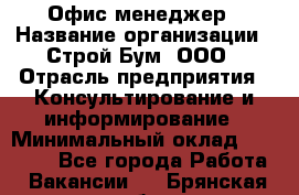 Офис-менеджер › Название организации ­ Строй Бум, ООО › Отрасль предприятия ­ Консультирование и информирование › Минимальный оклад ­ 17 000 - Все города Работа » Вакансии   . Брянская обл.